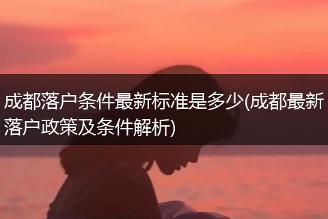 成都落户条件最新标准是多少(成都最新落户政策及条件解析)