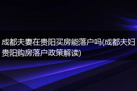 成都夫妻在贵阳买房能落户吗(成都夫妇贵阳购房落户政策解读)