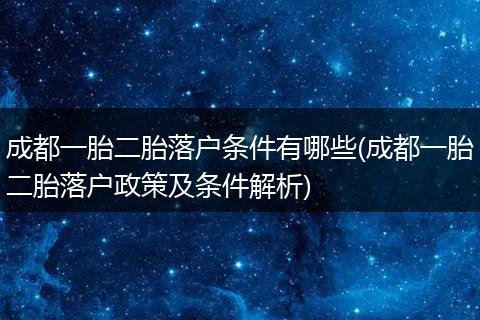 成都一胎二胎落户条件有哪些(成都一胎二胎落户政策及条件解析)