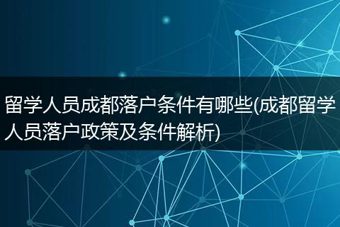留学人员成都落户条件有哪些(成都留学人员落户政策及条件解析)