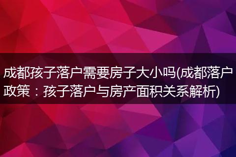 成都孩子落户需要房子大小吗(成都落户政策：孩子落户与房产面积关系解析)