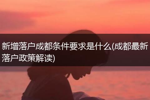 新增落户成都条件要求是什么(成都最新落户政策解读)