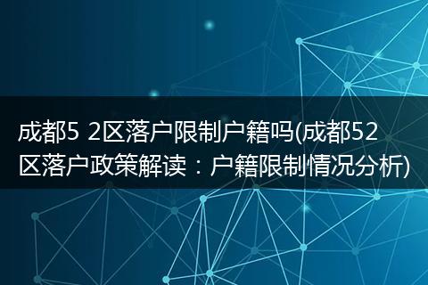 成都5 2区落户限制户籍吗(成都52区落户政策解读：户籍限制情况分析)