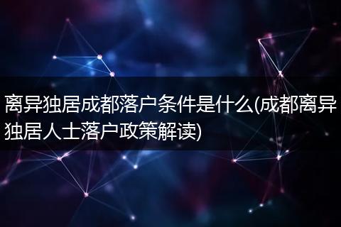 离异独居成都落户条件是什么(成都离异独居人士落户政策解读)