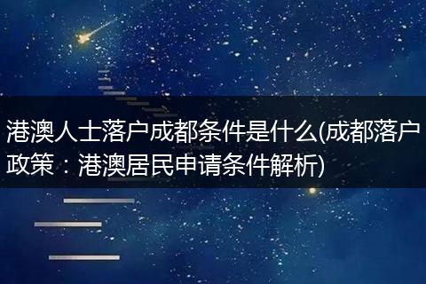 港澳人士落户成都条件是什么(成都落户政策：港澳居民申请条件解析)
