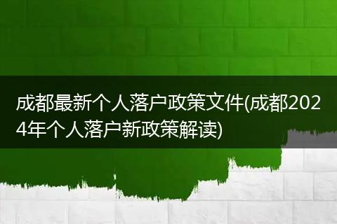 成都最新个人落户政策文件(成都2024年个人落户新政策解读)