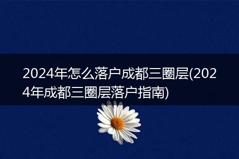 2024年怎么落户成都三圈层(2024年成都三圈层落户指南)