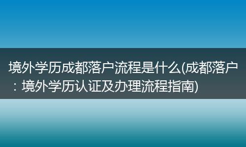 境外学历成都落户流程是什么(成都落户：境外学历认证及办理流程指南)