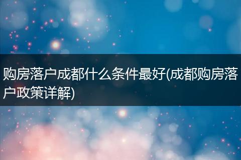 购房落户成都什么条件最好(成都购房落户政策详解)