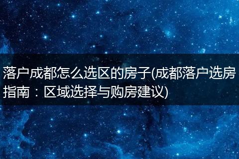 落户成都怎么选区的房子(成都落户选房指南：区域选择与购房建议)