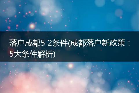 落户成都5 2条件(成都落户新政策：5大条件解析)