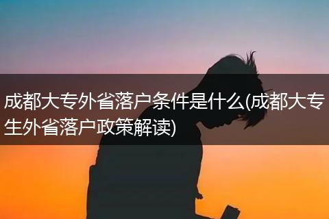 成都大专外省落户条件是什么(成都大专生外省落户政策解读)