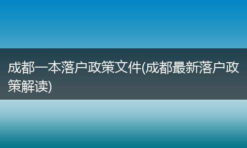 成都一本落户政策文件(成都最新落户政策解读)