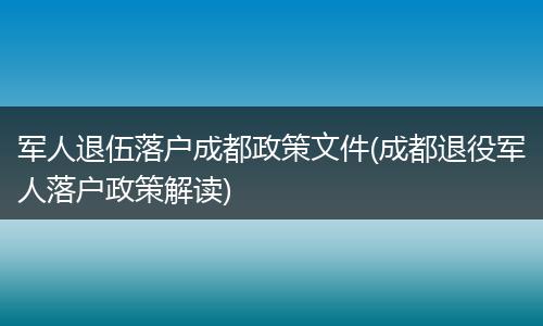 军人退伍落户成都政策文件(成都退役军人落户政策解读)