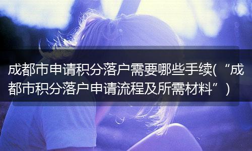 成都市申请积分落户需要哪些手续(“成都市积分落户申请流程及所需材料”)