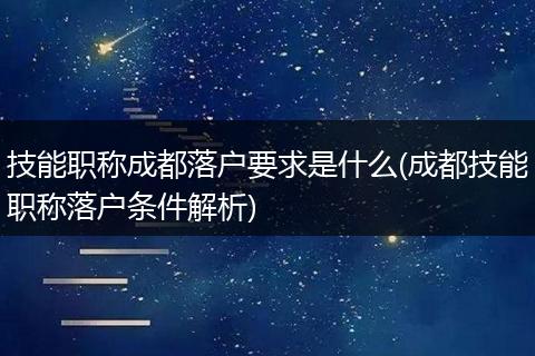 技能职称成都落户要求是什么(成都技能职称落户条件解析)