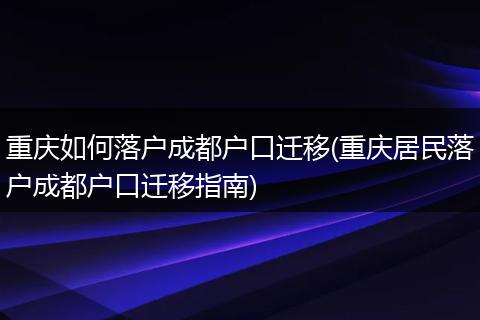 重庆如何落户成都户口迁移(重庆居民落户成都户口迁移指南)