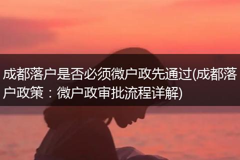 成都落户是否必须微户政先通过(成都落户政策：微户政审批流程详解)