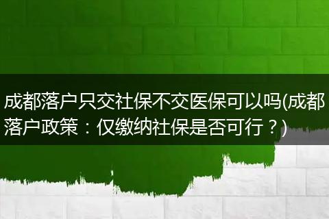 成都落户只交社保不交医保可以吗(成都落户政策：仅缴纳社保是否可行？)
