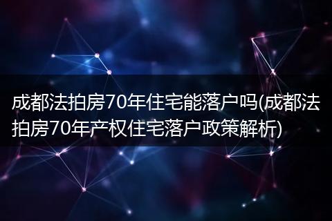 成都法拍房70年住宅能落户吗(成都法拍房70年产权住宅落户政策解析)