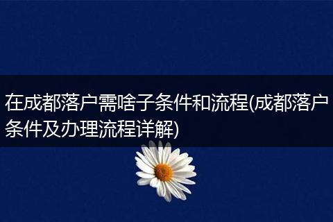 在成都落户需啥子条件和流程(成都落户条件及办理流程详解)