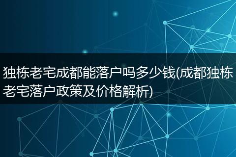 独栋老宅成都能落户吗多少钱(成都独栋老宅落户政策及价格解析)