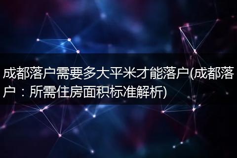 成都落户需要多大平米才能落户(成都落户：所需住房面积标准解析)