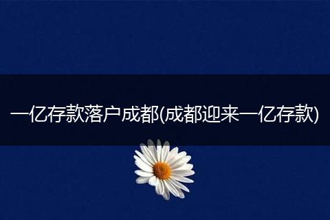 一亿存款落户成都(成都迎来一亿存款)