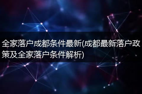全家落户成都条件最新(成都最新落户政策及全家落户条件解析)