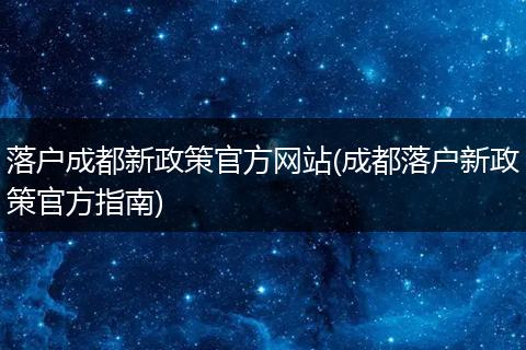 落户成都新政策官方网站(成都落户新政策官方指南)