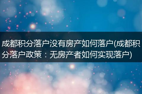 成都积分落户没有房产如何落户(成都积分落户政策：无房产者如何实现落户)