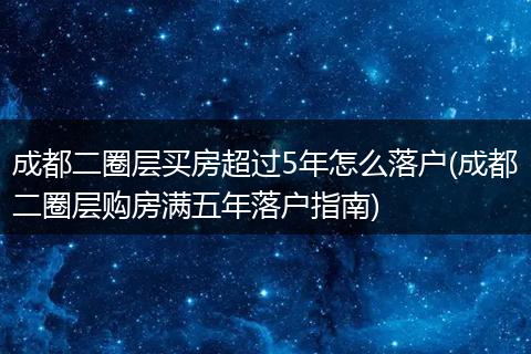 成都二圈层买房超过5年怎么落户(成都二圈层购房满五年落户指南)