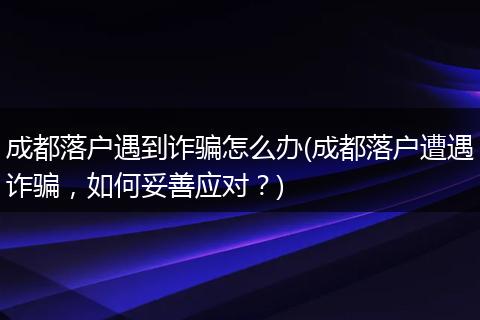 成都落户遇到诈骗怎么办(成都落户遭遇诈骗,如何妥善应对?)
