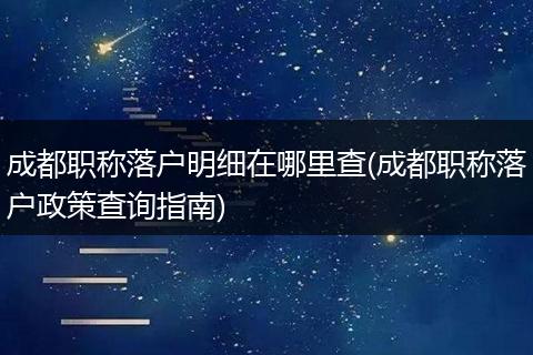 成都职称落户明细在哪里查(成都职称落户政策查询指南)