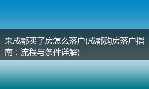 来成都买了房怎么落户(成都购房落户指南:流程与条件详解)
