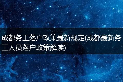 成都务工落户政策最新规定(成都最新务工人员落户政策解读)