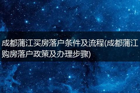 成都蒲江买房落户条件及流程(成都蒲江购房落户政策及办理步骤)