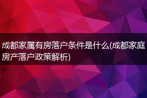 成都家属有房落户条件是什么(成都家庭房产落户政策解析)