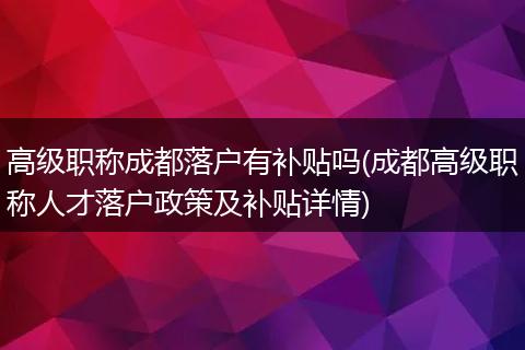 高级职称成都落户有补贴吗(成都高级职称人才落户政策及补贴详情)