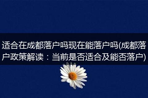 适合在成都落户吗现在能落户吗(成都落户政策解读：当前是否适合及能否落户)