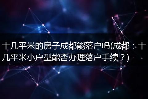 十几平米的房子成都能落户吗(成都:十几平米小户型能否办理落户手续?)