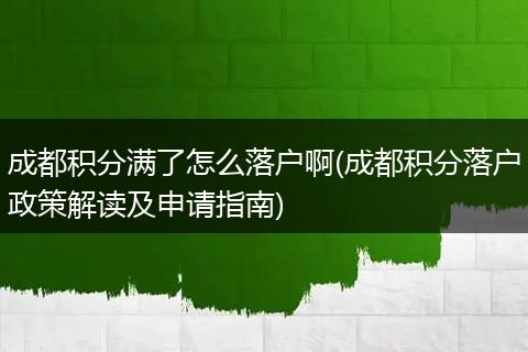 成都积分满了怎么落户啊(成都积分落户政策解读及申请指南)