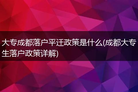 大专成都落户平迁政策是什么(成都大专生落户政策详解)