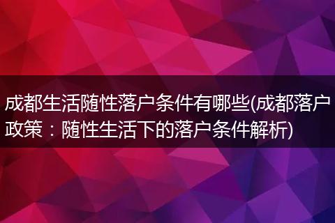 成都生活随性落户条件有哪些(成都落户政策:随性生活下的落户条件解析)