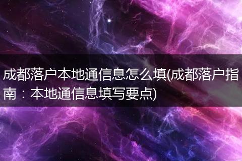 成都落户本地通信息怎么填(成都落户指南:本地通信息填写要点)