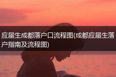 应届生成都落户口流程图(成都应届生落户指南及流程图)