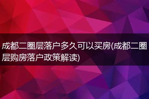 成都二圈层落户多久可以买房(成都二圈层购房落户政策解读)