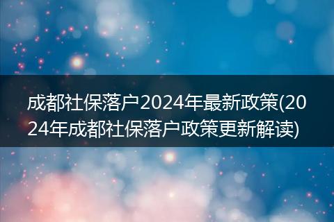 成都社保落户2024年最新政策(2024年成都社保落户政策更新解读)