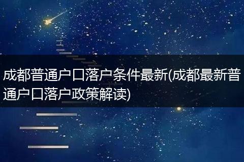 成都普通户口落户条件最新(成都最新普通户口落户政策解读)