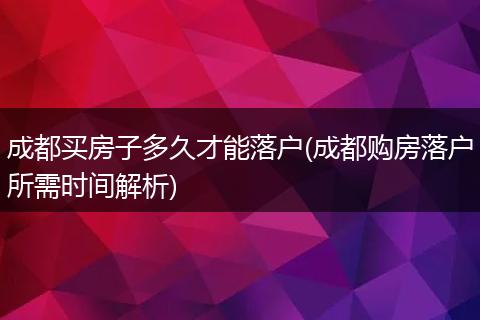 成都买房子多久才能落户(成都购房落户所需时间解析)